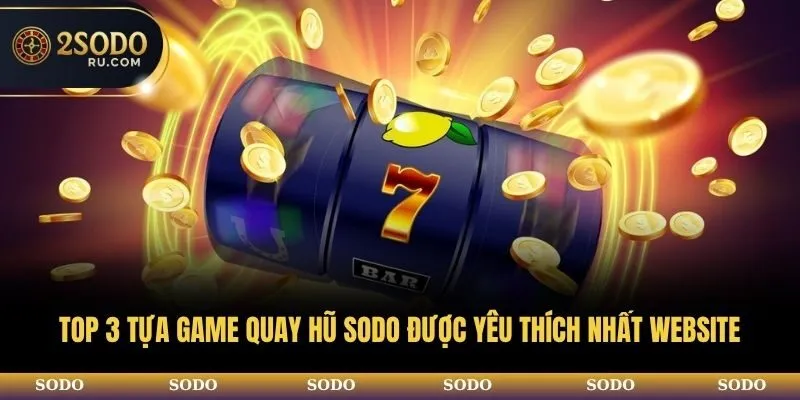 TOP 3 TỰA GAME QUAY HŨ SODO ĐƯỢC YÊU THÍCH NHẤT WEBSITE